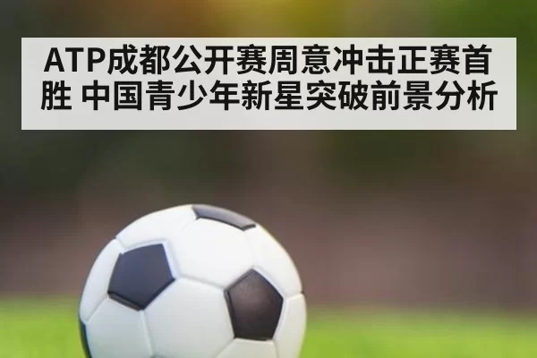 ATP成都公开赛周意冲击正赛首胜 中国青少年新星突破前景分析