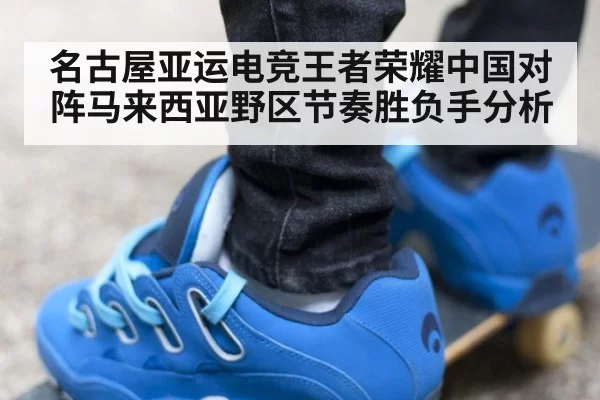 名古屋亚运电竞王者荣耀中国对阵马来西亚野区节奏胜负手分析